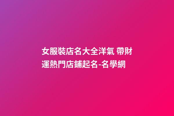 女服裝店名大全洋氣 帶財運熱門店鋪起名-名學網-第1張-店鋪起名-玄機派